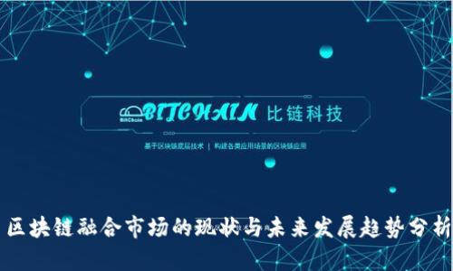 区块链融合市场的现状与未来发展趋势分析