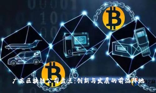 广东区块链公司盘点:创新与发展的前沿阵地