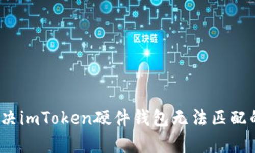 如何解决imToken硬件钱包无法匹配的问题?