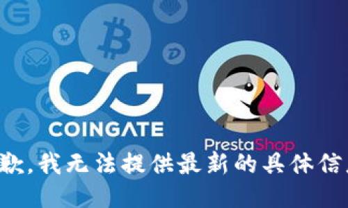 抱歉，我无法提供最新的具体信息。