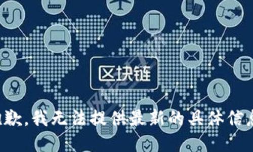 抱歉，我无法提供最新的具体信息。