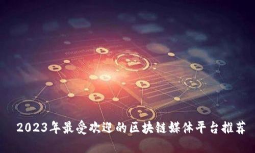 2023年最受欢迎的区块链媒体平台推荐