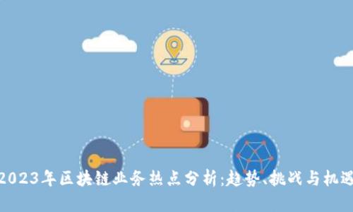 2023年区块链业务热点分析:趋势、挑战与机遇