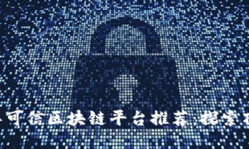 2023年可信区块链平台推荐:探索顶尖项目