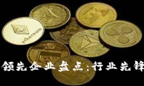 思考一个的
区块链技术领先企业盘点:行业先锋与创新力量