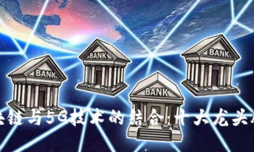 : 区块链与5G技术的结合：十大龙头股推荐