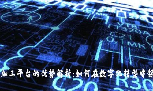 区块链加工平台的优势解析:如何在数字化转型中领先一步