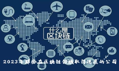 2023年那些在区块链领域取得进展的公司