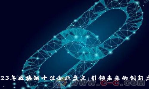 2023年区块链十佳企业盘点:引领未来的创新力量