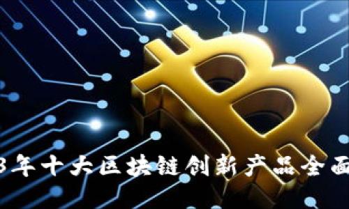 2023年十大区块链创新产品全面揭秘