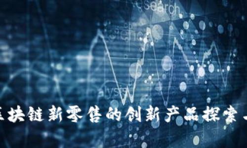 biasheti区块链新零售的创新产品探索与应用分析