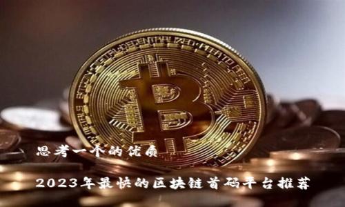 思考一个的优质
2023年最快的区块链首码平台推荐