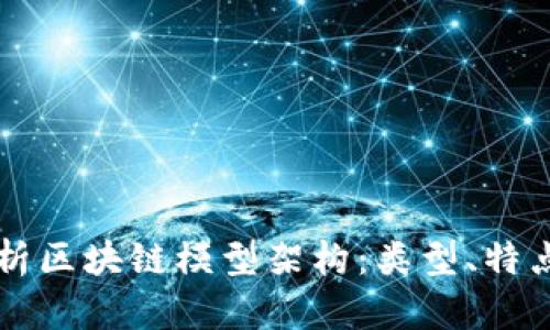 深度解析区块链模型架构:类型、特点与应用