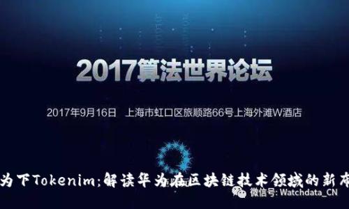 华为下Tokenim：解读华为在区块链技术领域的新布局