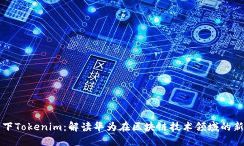 华为下Tokenim：解读华为在区块链技术领域的新布局