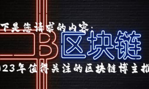 以下是您请求的内容：


2023年值得关注的区块链博主推荐