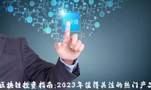 
区块链投资指南：2023年值得关注的热门产品