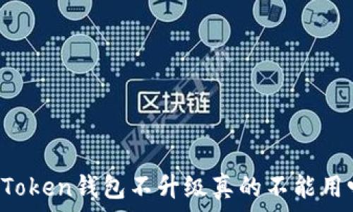   
imToken钱包不升级真的不能用吗？