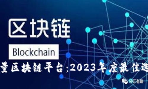 发掘全球高质量区块链平台：2023年度最佳选择与趋势分析