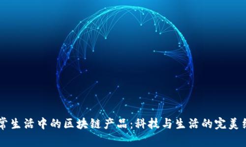 日常生活中的区块链产品：科技与生活的完美结合