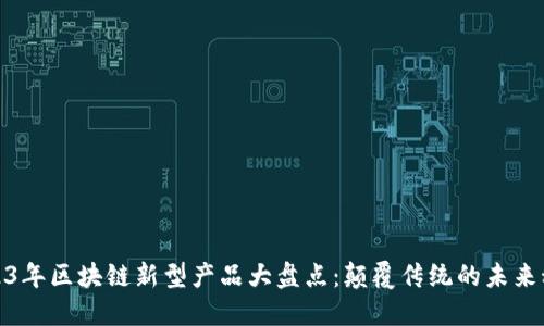 2023年区块链新型产品大盘点：颠覆传统的未来科技