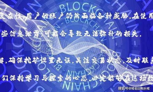 挖到的ETH在Tokenim看不到？解决方案与操作指南

ETH, Tokenim, 数字资产, 区块链, 加密货币/guanjianci

引言
在现今数字货币快速发展的时代，越来越多的人开始投身于挖矿和交易。ETH（以太坊）作为最知名的智能合约平台，其挖矿收益引发了广泛关注。然而，部分用户在Tokenim平台上发现自己挖到的ETH并未如预期那样出现，这不禁让人感到困惑与焦虑。

为什么在Tokenim看不到挖到的ETH？
当你的ETH挖矿收益没有出现在Tokenim时，可能会有几个不同的原因。首先，确认是否将挖矿所得的ETH正确地转入了Tokenim支持的地址。很多人可能误以为在挖矿池直接显示的收益已经自动转账到Tokenim平台，实际上，这笔资金可能仍停留在挖矿池账户中。

其次，Tokenim在处理交易时，可能需要一些时间。这一延迟通常是由于区块链的确认过程。在繁忙时期，可能会出现延迟现象。一般来说，只需耐心等待即可。如果超过预期时间，建议再次检查相关的地址和交易状态。

确认挖矿地址和平台设置
为了确保问题的根源，我们需要从基础的设置入手。首先，检查你的挖矿软件及其设置，确保挖矿所赚取的ETH地址是正确的。登录你所使用的挖矿软件，查看目前的挖矿地址是否与Tokenim账户的地址一致。

如果地址出错，重新设置你的挖矿软件，使其将ETH转入Tokenim支持的账户地址。对于新手而言，找出挖矿软件的地址设置是极其重要的，一步不慎可能导致挖到的ETH无法顺利到达你的Tokenim账号。

矿池的转账通知与手续费问题
另一种可能是矿池的转账操作存在问题。许多矿池在用户挖矿收益达到一定数额之前，不会进行转账。比如，有些矿池设定了最低取款额度，用户的收益如果未达到这个额度，将无法提现。

同时，要了解矿池的转账手续费。矿池在确认每笔转账时，通常会收取一定的手续费。如果你的收益过低，手续费的扣除可能导致你实际收到Tokenim的ETH数量不足，或是存在一定的延迟。

如何检查你的ETH交易状态
在解决了以上问题后，下一步就是检查交易状态。每笔通过以太坊区块链完成的转账都有唯一的交易哈希（Transaction Hash），用户可以通过它来查找交易的状态。

访问以太坊区块链浏览器网站，如Etherscan，输入你的交易哈希，查看转账是否成功。如果转账未成功或仍处于待处理状态，可联系矿池客服获取更多帮助。

联系Tokenim客服
如果经过上述步骤仍然未能找到你的ETH，那么不妨直接联系Tokenim的客服。提供你挖矿的相关交易信息，例如交易哈希、挖矿池地址等，以便他们进行更为详细的核查。

大多数平台都会设有专门的客服团队，通过邮件，在线聊天或是社交媒体等方式进行联系，他们能够更快速地帮助你解决问题。

确保账户安全与备份
除了账户余额外，用户还需关注自身的账户安全。虽然ETH的数字资产具有较高的安全性，但由于网络环境的复杂性，用户的账户仍然面临各种威胁。在使用Tokenim等平台时，要定期更换密码，使用双重认证等安全措施。

以及千万不要忘记备份你的私钥和助记词。在不幸遗失或更换设备时，能够保护你的数字资产。如果不慎将这些信息泄露，可能会导致无法弥补的损失。

总结
在Tokenim看不到挖到的ETH确实令人烦恼，但是通过逐步排查，找到问题的根源，绝大部分情况都能迎刃而解。确保挖矿设置无误，关注交易状态，及时联系平台客服，都是行之有效的应对措施。

随着技术的不断进步，区块链和加密货币的未来将越来越广阔。尽管在这个过程中会遇到各种挑战，但只要我们保持学习与探索的心态，必定能够在这场数字革命中立于不败之地。