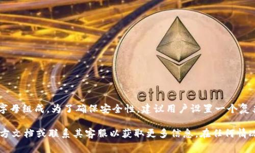 在imToken钱包中，密码通常由6到20位的数字和字母组成。为了确保安全性，建议用户设置一个复杂且独特的密码，避免使用简单的组合或个人信息。

如果你需要更具体的帮助，建议查看imToken的官方文档或联系其客服以获取更多信息。在任何情况下，确保你的钱包信息和密码的保密性非常重要。