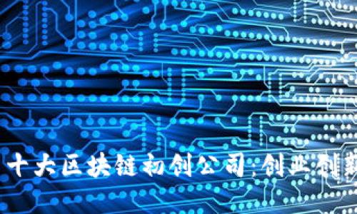 2023年国内十大区块链初创公司：创业创新的火热之地