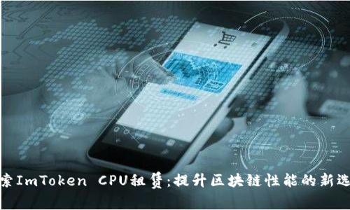 探索ImToken CPU租赁：提升区块链性能的新选择