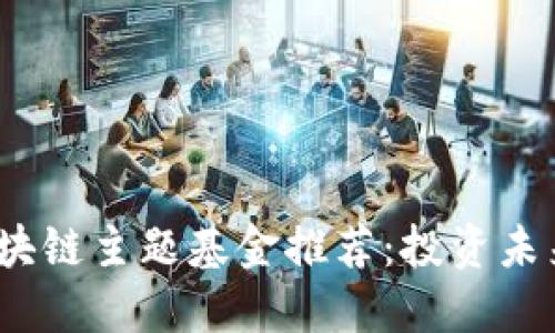 2023年热门区块链主题基金推荐：投资未来的机遇与挑战