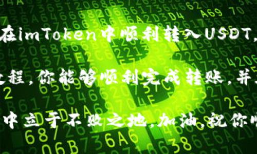 如何在imToken中顺利转入USDT：新手教程与技巧

imToken, USDT, 数字货币, 钱包转账, 加密货币/guanjianci

转换数字货币的第一步：了解imToken钱包
在数字货币的世界里，imToken作为一种流行的钱包选择，因其用户友好的界面和安全性受到广泛欢迎。无论是新手还是老手，掌握如何在imToken中转入USDT，都是管理你数字资产的重要技能。

首先，你需要下载并安装imToken应用。这个过程非常简单，只需在你的手机应用商店中搜索“imToken”，然后下载并安装。对于安卓和iOS用户来说，这都是一个轻松愉快的过程。

创建或导入钱包
下载并安装完成后，打开应用。在这里你可以选择创建一个新钱包，或导入一个已有的钱包。如果你是新手，建议选择创建新钱包。确保记录下助记词和私钥，因为这些是你钱包的唯一恢复方法。

如果你已经有一个钱包并且想导入，可以在应用中找到相关选项，输入你的助记词或私钥，就可以快速访问你的资产了。

获取你的USDT钱包地址
创建好钱包后，你需要获取你的USDT钱包地址。在imToken中，通常在主页上可以看到钱包的各种数字资产，包括以太坊、比特币等。

点击“代币”，在这里你将看到多种数字货币的列表。在列表中找到USDT，点击进入。你会看到一个“接收”或“收款”的选项，点击后会显示你的USDT地址。记住，USDT通常是基于以太坊的ERC-20代币，所以确保你选择的是正确的网络。

从其他平台转入USDT
有了你的USDT钱包地址后，你可以从其他交易所或钱包转入USDT。以币安（Binance）为例，登录你的币安账户，找到现货市场，选择USDT进行转账。在“提现”部分，输入你在imToken上获取的钱包地址，输入要转入的金额，确认信息无误后，提交转账请求。

通常，转账会有一些小的手续费。在不同的平台上，手续费的标准可能会有所不同，所以在提交转账前，最好提前了解相关费用。

冷静等待转账确认
一旦你提交了转账请求，通常会显示一个状态页面，提示转账正在处理。在这个过程中，请耐心等待。通常来说，从一个平台到另一个平台的转账最多一般不会超过30分钟。

你可以在imToken的“资产”页面中实时查看USDT的到账状态。如果长时间没有到账，建议检查转账的交易记录，确保地址和网络选择完全正确。

注意安全与防范风险
在数字货币的转账过程中，安全性至关重要。确保你使用的设备没有病毒或者恶意软件，尽量避免在公共Wi-Fi下进行交易。此外，定期更新你的imToken应用，以确保获得最新的安全补丁。

此外，一定要妥善保管你的助记词和私钥，不要轻易分享给任何人。失去这两个信息，你可能会永远无法恢复你的资金。

常见问题解答
在操作的过程中，可能会遇到一些常见问题。以下是一些新手用户常问的问题及解答：

strongQ1: 为什么我的USDT没有及时到账?/strongbr A: 转账时间会受到网络繁忙程度的影响。如果超过预期时间，你可以查看交易记录，确认地址是否正确。

strongQ2: 转账手续费是否可以避免?/strongbr A: 转账手续费通常是不可避免的。在不同平台上，手续费标准会有所不同，建议你选择费用较低的平台进行转账。

strongQ3: 我该如何保护我的钱包安全?/strongbr A: 定期更换密码，不要将助记词和私钥透露给他人，使用硬件钱包可以更进一步保障安全。

总结与展望
总的来说，imToken作为一个安全便捷的数字货币钱包，为广大用户提供了一个管理数字资产的平台。掌握如何在imToken中顺利转入USDT，不仅仅是一个转账的过程，更是你踏进数字货币世界的重要一步。

无论你是想进行投资，还是仅仅用于日常交易，USDT在数字货币中都扮演着重要的角色。希望通过这个简单的教程，你能够顺利完成转账，并在未来的数字货币之旅上越走越远。

在这个快速变化的市场中，保持学习的态度，及时获取最新的行业动态和技术发展，将帮助你在数字货币的世界中立于不败之地。加油，祝你顺利无阻！
