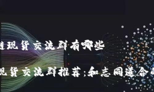 区域: 区块链现货交流群有哪些

最全区块链现货交流群推荐：和志同道合的人一起交易