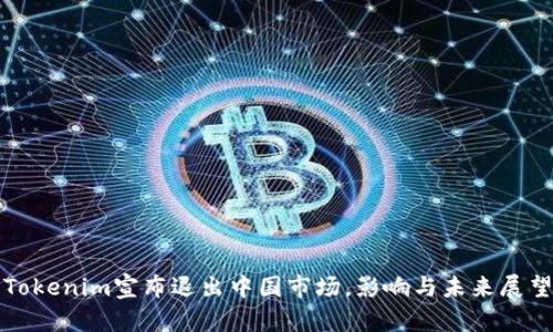 Tokenim宣布退出中国市场，影响与未来展望