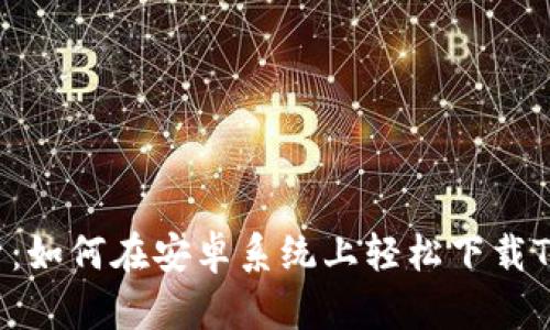 全面解析：如何在安卓系统上轻松下载TokenIM？
