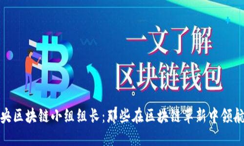 揭秘中央区块链小组组长：那些在区块链革新中领航的先锋