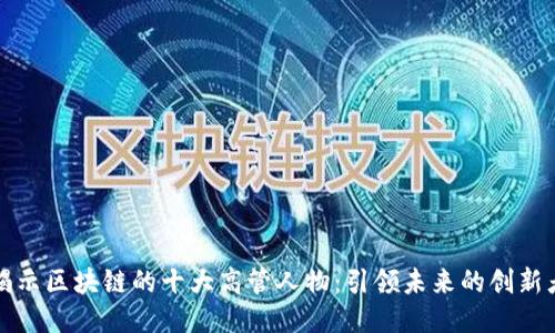 揭示区块链的十大高管人物：引领未来的创新者