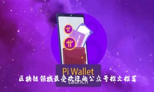 区块链领域最受欢迎的公众号推文推荐