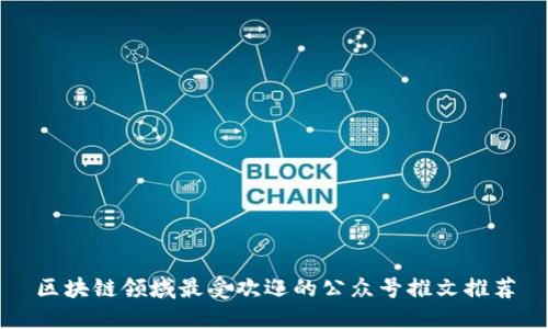 区块链领域最受欢迎的公众号推文推荐