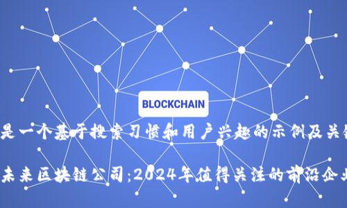 这里是一个基于搜索习惯和用户兴趣的示例及关键词：

长沙未来区块链公司：2024年值得关注的前沿企业